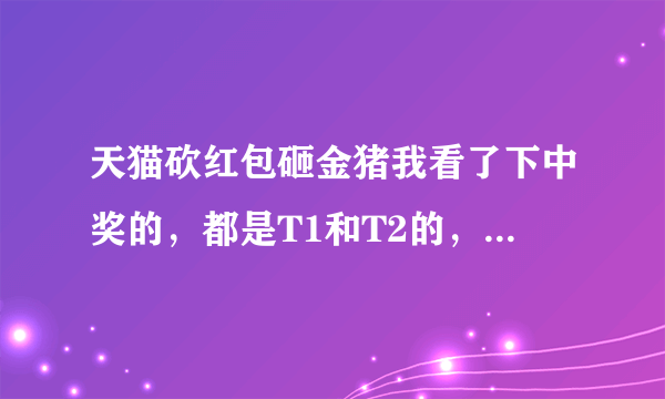 天猫砍红包砸金猪我看了下中奖的，都是T1和T2的，同事是T2的，中了10元。为何没看到一个T3的中？？？？