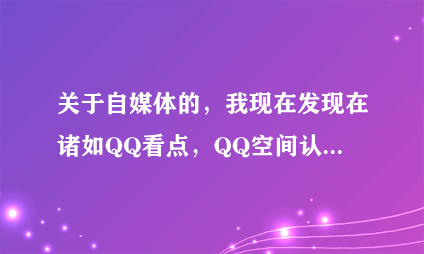 关于自媒体的，我现在发现在诸如QQ看点，QQ空间认证号，大鱼号等等这些平台，