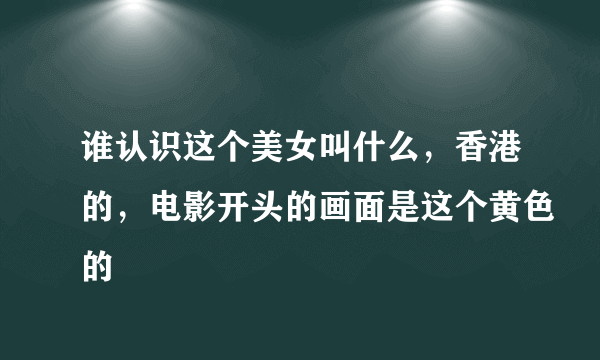 谁认识这个美女叫什么，香港的，电影开头的画面是这个黄色的