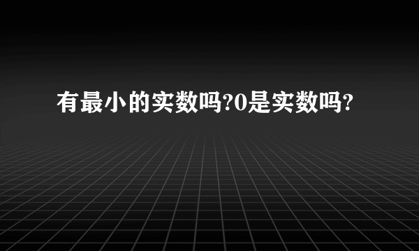 有最小的实数吗?0是实数吗?