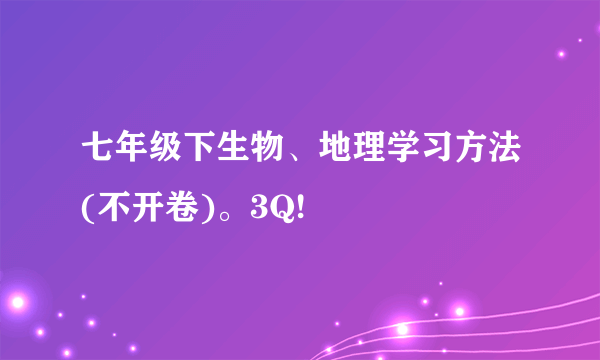 七年级下生物、地理学习方法(不开卷)。3Q!