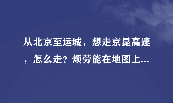 从北京至运城，想走京昆高速，怎么走？烦劳能在地图上标出来！感谢不已！