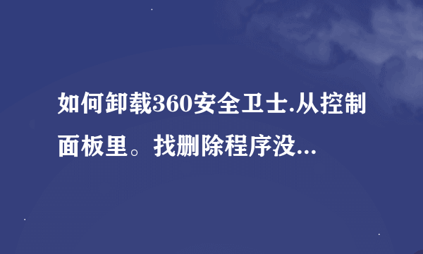 如何卸载360安全卫士.从控制面板里。找删除程序没有360.。