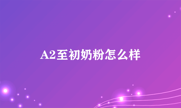 A2至初奶粉怎么样