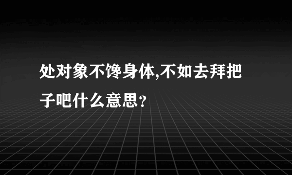 处对象不馋身体,不如去拜把子吧什么意思？