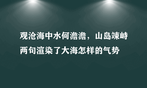 观沧海中水何澹澹，山岛竦峙两句渲染了大海怎样的气势