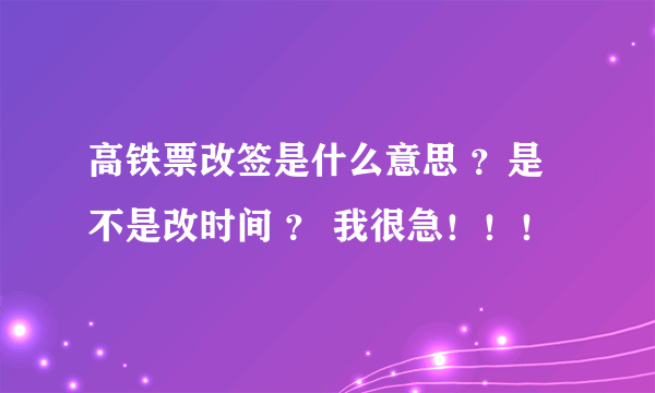 高铁票改签是什么意思 ？是不是改时间 ？ 我很急！！！