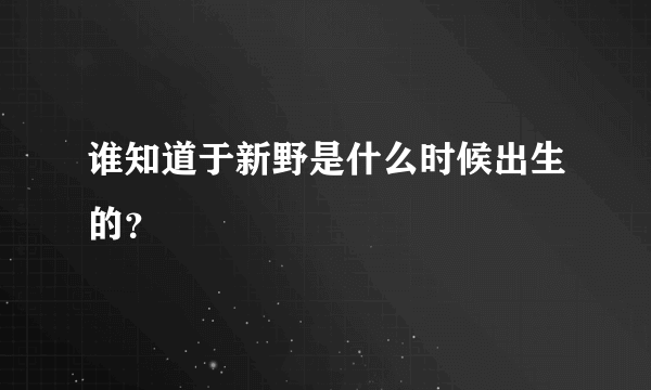 谁知道于新野是什么时候出生的？