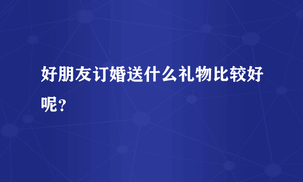 好朋友订婚送什么礼物比较好呢？