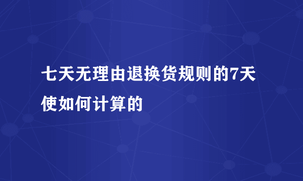 七天无理由退换货规则的7天使如何计算的