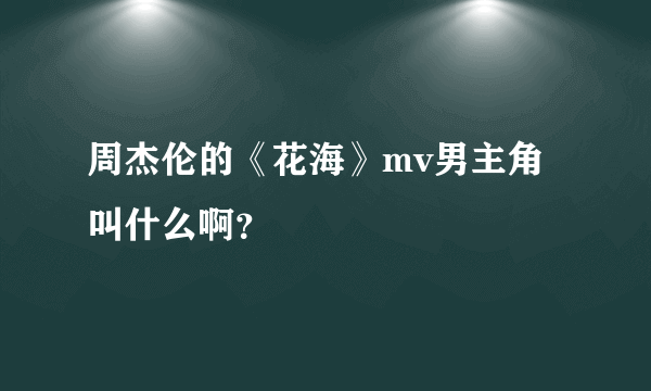 周杰伦的《花海》mv男主角叫什么啊？