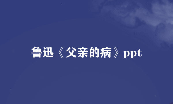 鲁迅《父亲的病》ppt