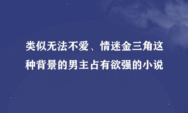 类似无法不爱、情迷金三角这种背景的男主占有欲强的小说