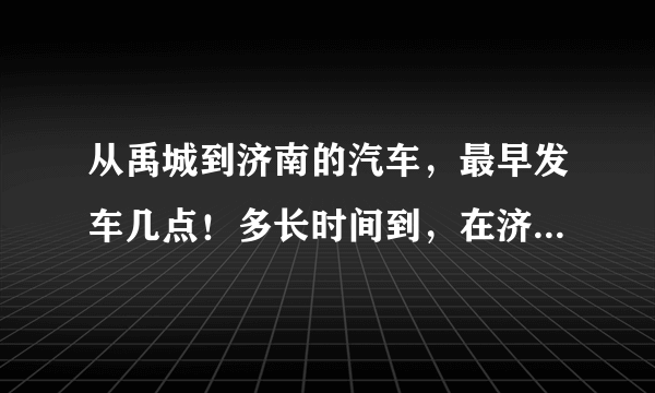 从禹城到济南的汽车，最早发车几点！多长时间到，在济南哪个站停