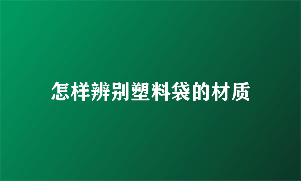 怎样辨别塑料袋的材质