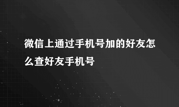 微信上通过手机号加的好友怎么查好友手机号