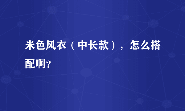 米色风衣（中长款），怎么搭配啊？