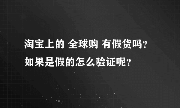 淘宝上的 全球购 有假货吗？如果是假的怎么验证呢？