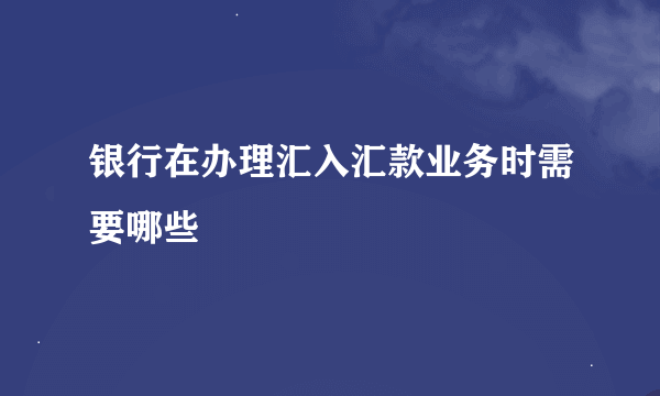 银行在办理汇入汇款业务时需要哪些