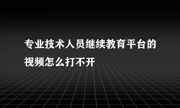 专业技术人员继续教育平台的视频怎么打不开