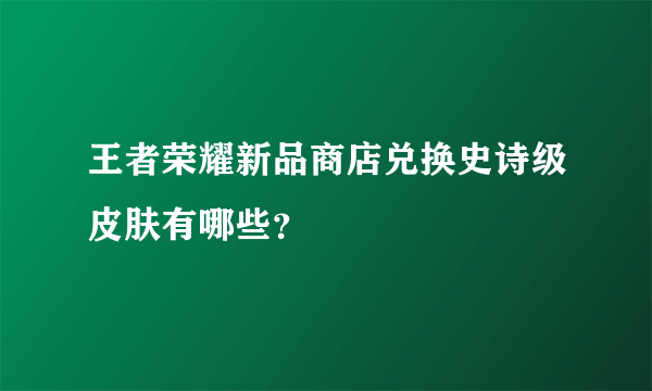 王者荣耀新品商店兑换史诗级皮肤有哪些？