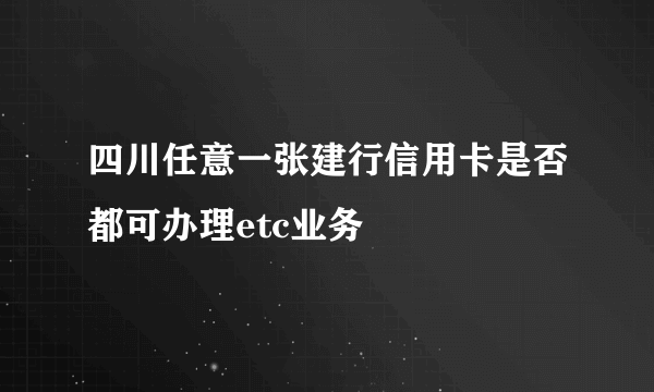 四川任意一张建行信用卡是否都可办理etc业务