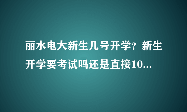 丽水电大新生几号开学？新生开学要考试吗还是直接10月成人考？我不要学校的网址，我求具体数字文字，