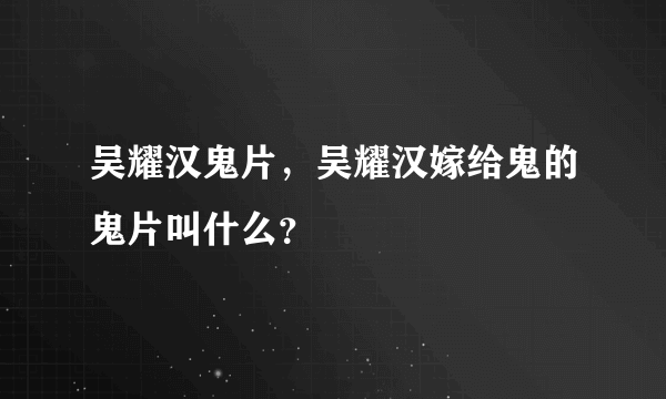 吴耀汉鬼片，吴耀汉嫁给鬼的鬼片叫什么？