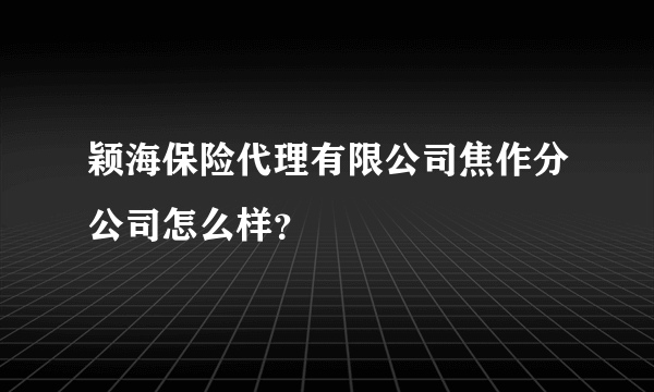 颖海保险代理有限公司焦作分公司怎么样？