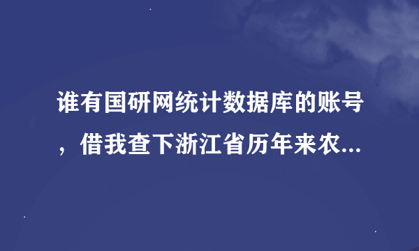 谁有国研网统计数据库的账号，借我查下浙江省历年来农产品数据吧