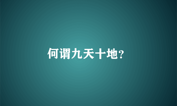 何谓九天十地？