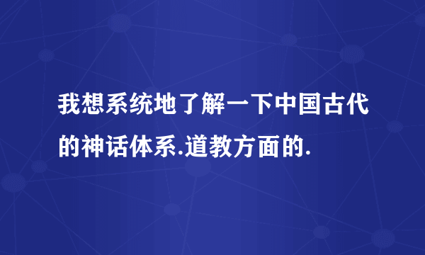 我想系统地了解一下中国古代的神话体系.道教方面的.