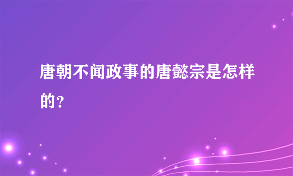 唐朝不闻政事的唐懿宗是怎样的？