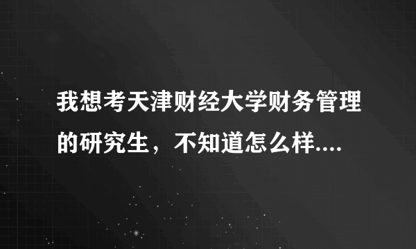 我想考天津财经大学财务管理的研究生，不知道怎么样.因为考虑到天财既不是211，也不是985，望指点。