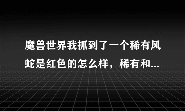 魔兽世界我抓到了一个稀有风蛇是红色的怎么样，稀有和普通有啥区别。打战士和法师用哪种宠物