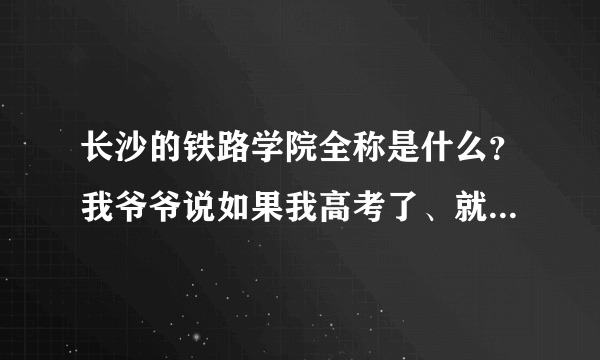 长沙的铁路学院全称是什么？我爷爷说如果我高考了、就可以让我去长沙铁路学院读书、