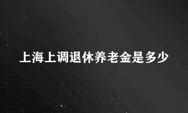 上海上调退休养老金是多少