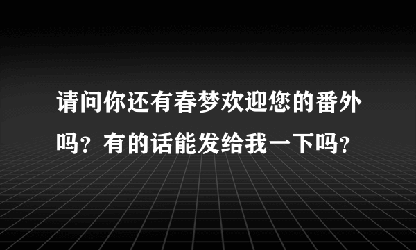 请问你还有春梦欢迎您的番外吗？有的话能发给我一下吗？