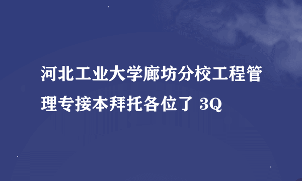 河北工业大学廊坊分校工程管理专接本拜托各位了 3Q