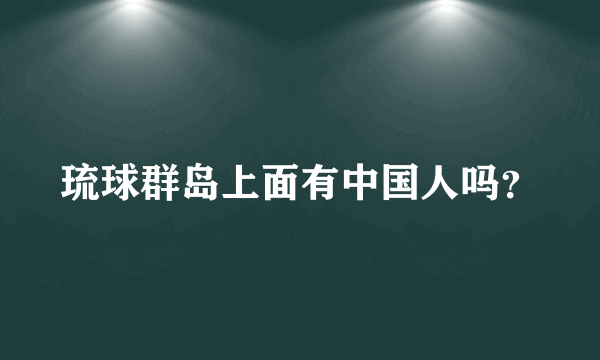 琉球群岛上面有中国人吗？