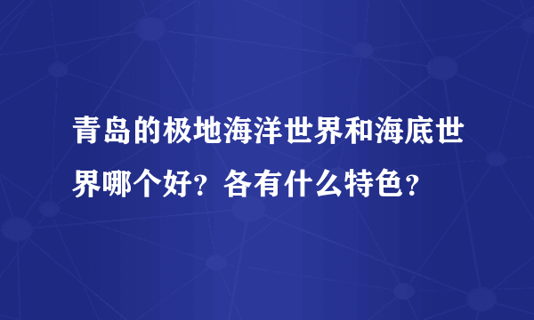 青岛的极地海洋世界和海底世界哪个好？各有什么特色？