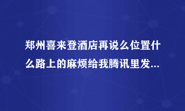 郑州喜来登酒店再说么位置什么路上的麻烦给我腾讯里发一下812935444