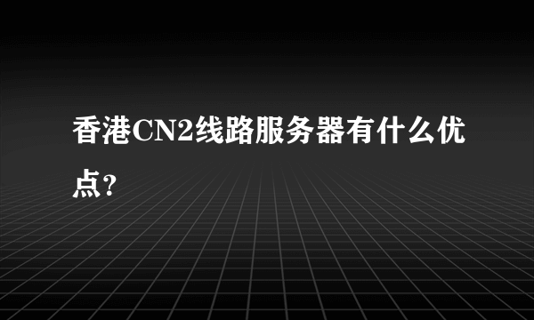 香港CN2线路服务器有什么优点？