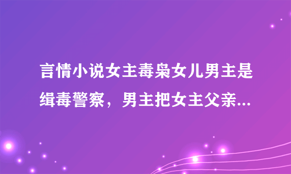 言情小说女主毒枭女儿男主是缉毒警察，男主把女主父亲杀了之后女主失忆被卖到其他国家又被男主救回了？