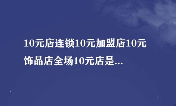 10元店连锁10元加盟店10元饰品店全场10元店是义乌进的货吗？