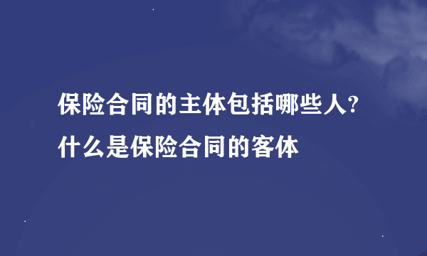 保险合同的主体包括哪些人?什么是保险合同的客体