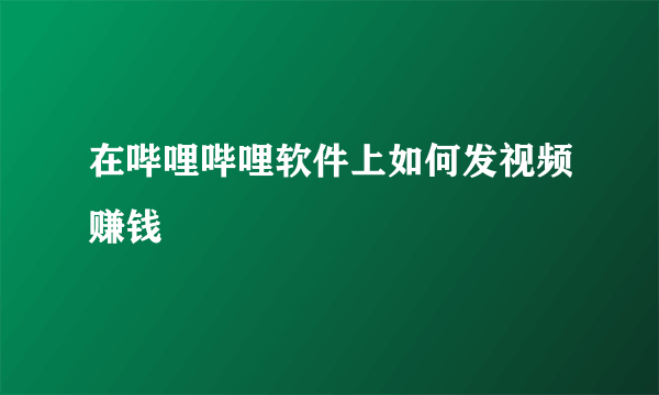 在哔哩哔哩软件上如何发视频赚钱