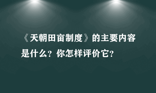 《天朝田亩制度》的主要内容是什么？你怎样评价它？