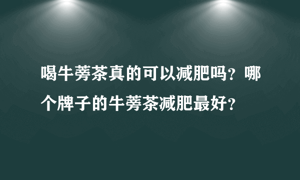 喝牛蒡茶真的可以减肥吗？哪个牌子的牛蒡茶减肥最好？