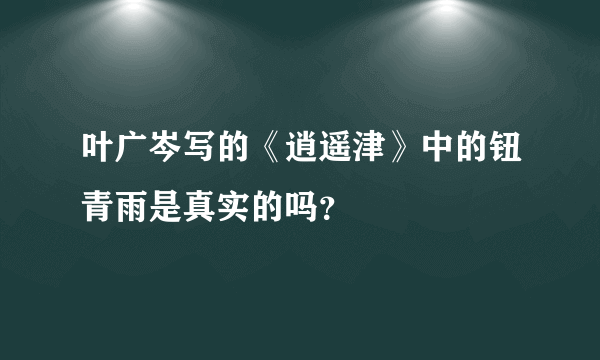 叶广岑写的《逍遥津》中的钮青雨是真实的吗？